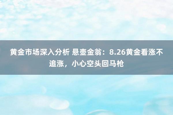 黄金市场深入分析 悬壶金翁：8.26黄金看涨不追涨，小心空头回马枪