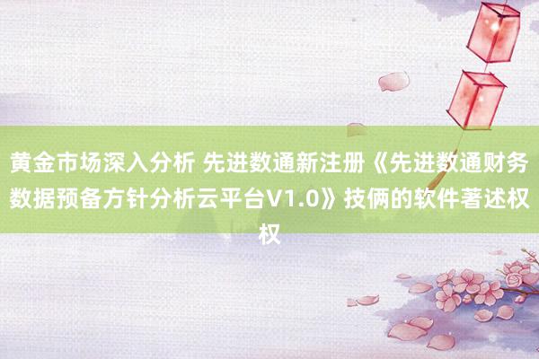 黄金市场深入分析 先进数通新注册《先进数通财务数据预备方针分析云平台V1.0》技俩的软件著述权