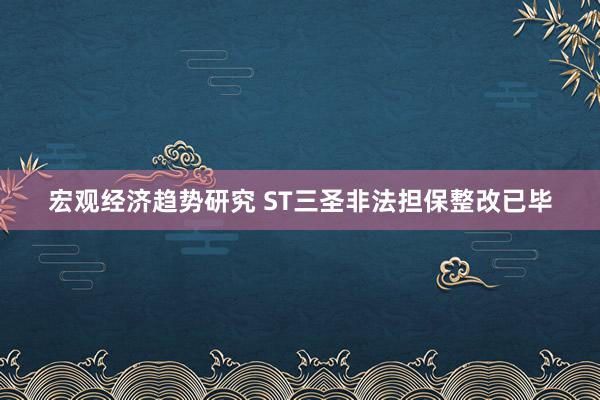 宏观经济趋势研究 ST三圣非法担保整改已毕