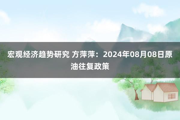 宏观经济趋势研究 方萍萍：2024年08月08日原油往复政策