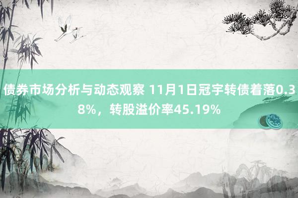 债券市场分析与动态观察 11月1日冠宇转债着落0.38%，转股溢价率45.19%