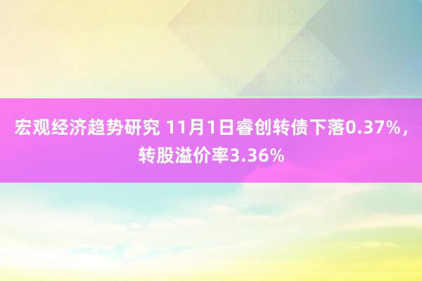 宏观经济趋势研究 11月1日睿创转债下落0.37%，转股溢价率3.36%