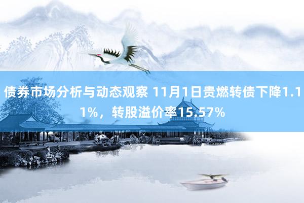 债券市场分析与动态观察 11月1日贵燃转债下降1.11%，转股溢价率15.57%