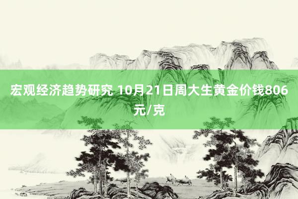 宏观经济趋势研究 10月21日周大生黄金价钱806元/克