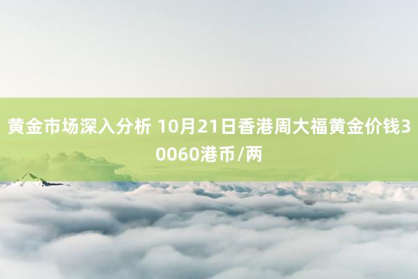 黄金市场深入分析 10月21日香港周大福黄金价钱30060港币/两