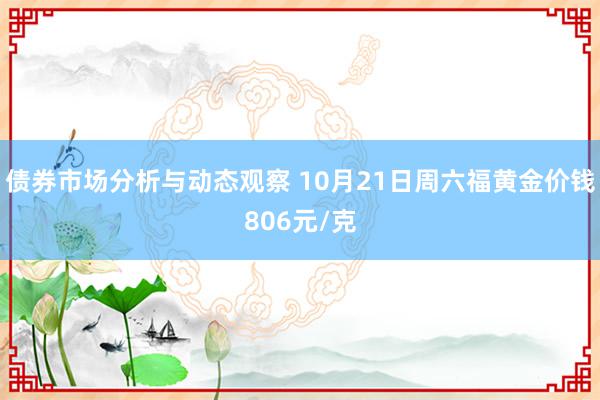 债券市场分析与动态观察 10月21日周六福黄金价钱806元/克