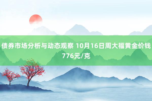 债券市场分析与动态观察 10月16日周大福黄金价钱776元/克