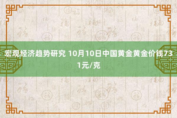 宏观经济趋势研究 10月10日中国黄金黄金价钱731元/克