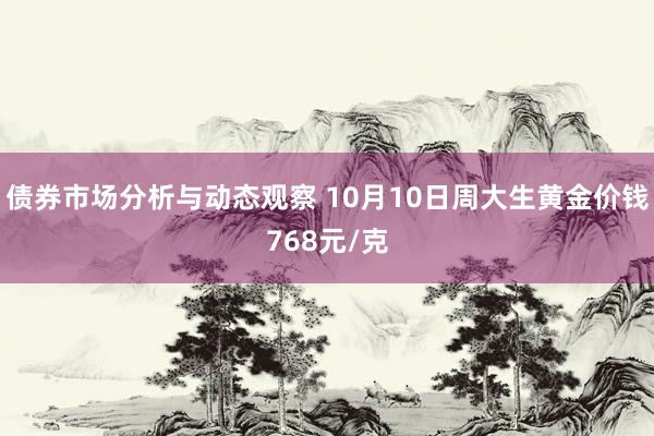 债券市场分析与动态观察 10月10日周大生黄金价钱768元/克