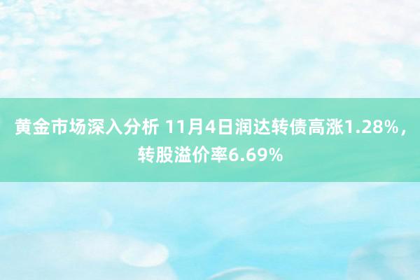 黄金市场深入分析 11月4日润达转债高涨1.28%，转股溢价率6.69%