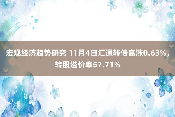 宏观经济趋势研究 11月4日汇通转债高涨0.63%，转股溢价率57.71%