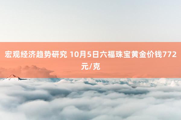 宏观经济趋势研究 10月5日六福珠宝黄金价钱772元/克