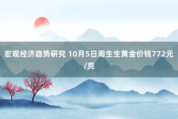 宏观经济趋势研究 10月5日周生生黄金价钱772元/克