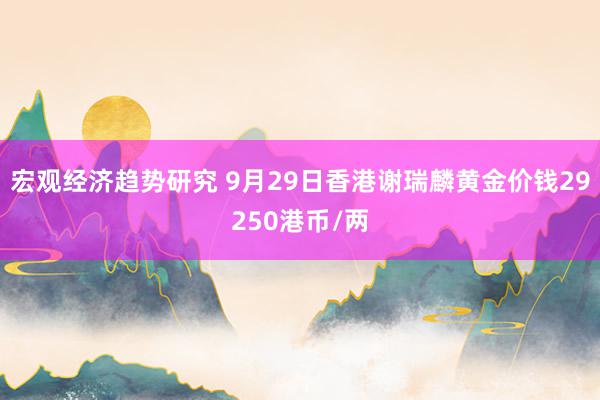 宏观经济趋势研究 9月29日香港谢瑞麟黄金价钱29250港币/两