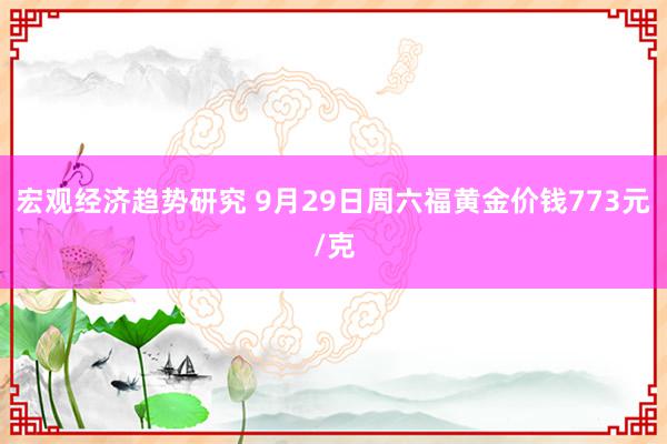 宏观经济趋势研究 9月29日周六福黄金价钱773元/克