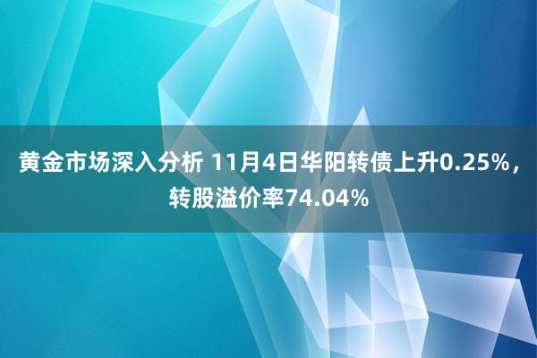 黄金市场深入分析 11月4日华阳转债上升0.25%，转股溢价率74.04%