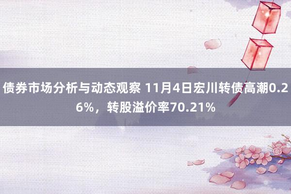 债券市场分析与动态观察 11月4日宏川转债高潮0.26%，转股溢价率70.21%