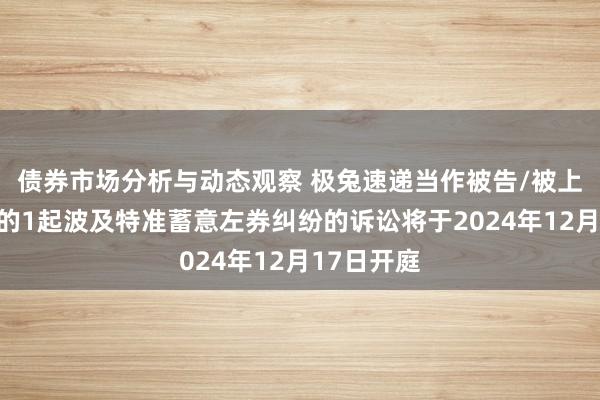 债券市场分析与动态观察 极兔速递当作被告/被上诉东谈主的1起波及特准蓄意左券纠纷的诉讼将于2024年12月17日开庭