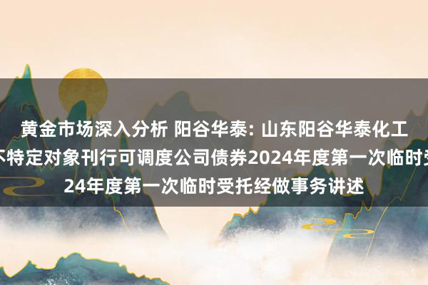 黄金市场深入分析 阳谷华泰: 山东阳谷华泰化工股份有限公司向不特定对象刊行可调度公司债券2024年度第一次临时受托经做事务讲述