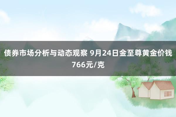 债券市场分析与动态观察 9月24日金至尊黄金价钱766元/克