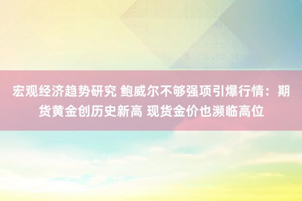 宏观经济趋势研究 鲍威尔不够强项引爆行情：期货黄金创历史新高 现货金价也濒临高位