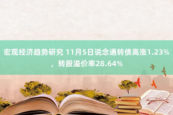 宏观经济趋势研究 11月5日说念通转债高涨1.23%，转股溢价率28.64%