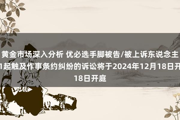 黄金市场深入分析 优必选手脚被告/被上诉东说念主的1起触及作事条约纠纷的诉讼将于2024年12月18日开庭