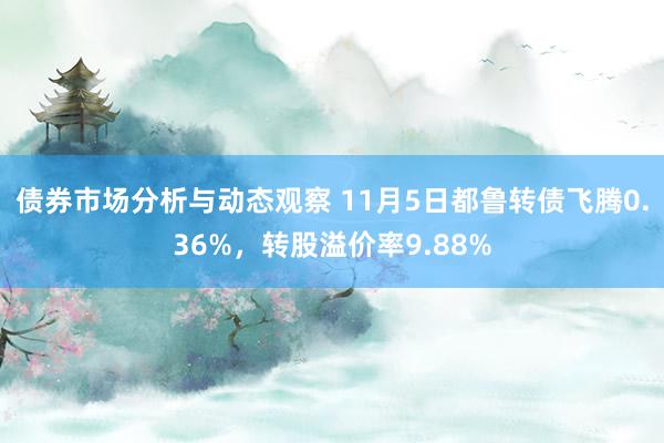 债券市场分析与动态观察 11月5日都鲁转债飞腾0.36%，转股溢价率9.88%