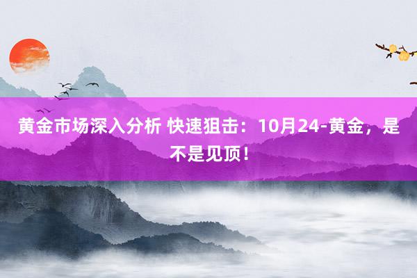 黄金市场深入分析 快速狙击：10月24-黄金，是不是见顶！