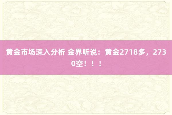 黄金市场深入分析 金界听说：黄金2718多，2730空！！！