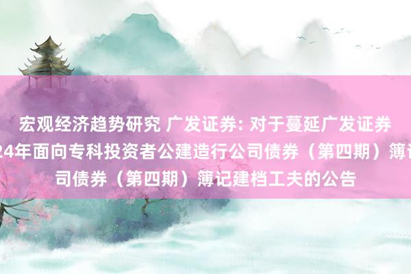 宏观经济趋势研究 广发证券: 对于蔓延广发证券股份有限公司2024年面向专科投资者公建造行公司债券（第四期）簿记建档工夫的公告