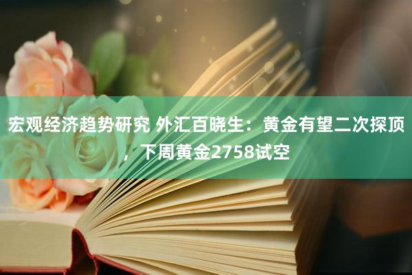 宏观经济趋势研究 外汇百晓生：黄金有望二次探顶，下周黄金2758试空