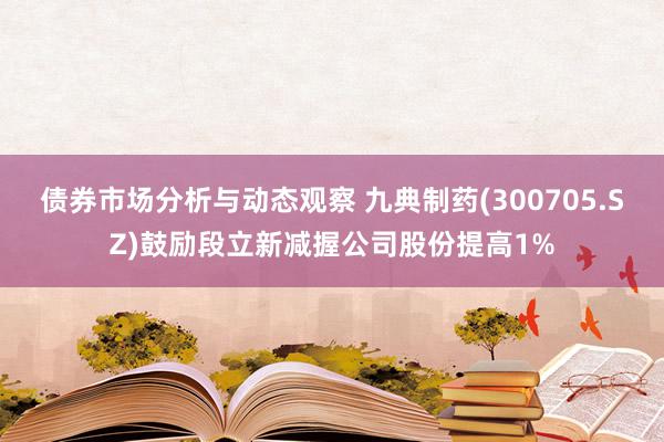 债券市场分析与动态观察 九典制药(300705.SZ)鼓励段立新减握公司股份提高1%