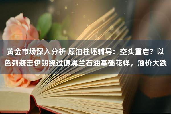 黄金市场深入分析 原油往还辅导：空头重启？以色列袭击伊朗绕过德黑兰石油基础花样，油价大跌