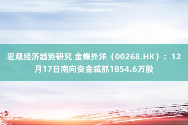 宏观经济趋势研究 金蝶外洋（00268.HK）：12月17日南向资金减抓1854.6万股