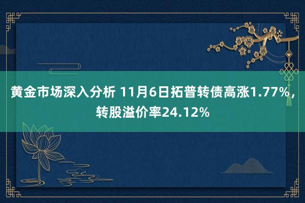 黄金市场深入分析 11月6日拓普转债高涨1.77%，转股溢价率24.12%