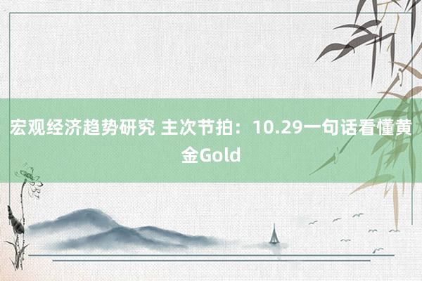 宏观经济趋势研究 主次节拍：10.29一句话看懂黄金Gold