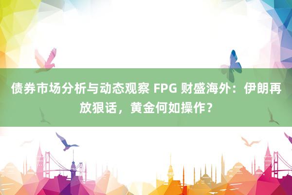 债券市场分析与动态观察 FPG 财盛海外：伊朗再放狠话，黄金何如操作？