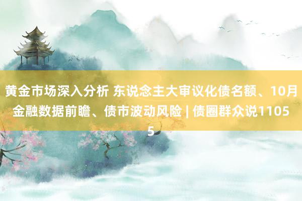 黄金市场深入分析 东说念主大审议化债名额、10月金融数据前瞻、债市波动风险 | 债圈群众说1105