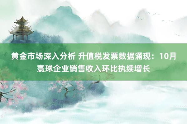 黄金市场深入分析 升值税发票数据涌现：10月寰球企业销售收入环比执续增长