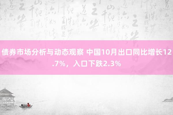 债券市场分析与动态观察 中国10月出口同比增长12.7%，入口下跌2.3%