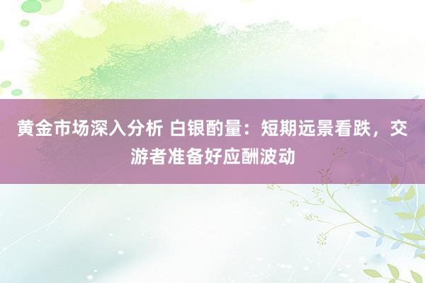 黄金市场深入分析 白银酌量：短期远景看跌，交游者准备好应酬波动