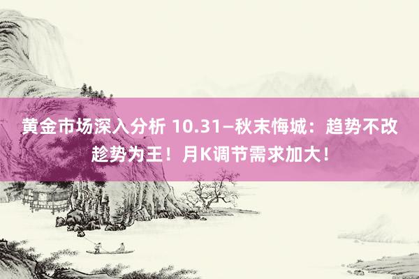 黄金市场深入分析 10.31—秋末悔城：趋势不改趁势为王！月K调节需求加大！