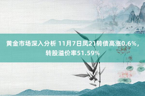 黄金市场深入分析 11月7日凤21转债高涨0.6%，转股溢价率51.59%