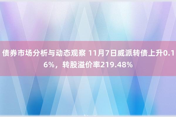 债券市场分析与动态观察 11月7日威派转债上升0.16%，转股溢价率219.48%