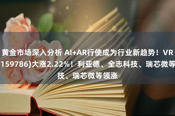 黄金市场深入分析 AI+AR行使成为行业新趋势！VRETF(159786)大涨2.22%！利亚德、全志科技、瑞芯微等领涨