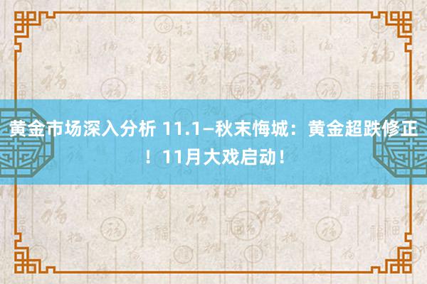 黄金市场深入分析 11.1—秋末悔城：黄金超跌修正！11月大戏启动！