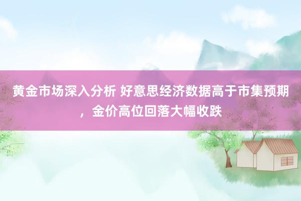 黄金市场深入分析 好意思经济数据高于市集预期，金价高位回落大幅收跌