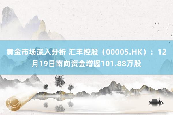 黄金市场深入分析 汇丰控股（00005.HK）：12月19日南向资金增握101.88万股