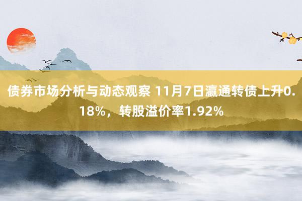 债券市场分析与动态观察 11月7日瀛通转债上升0.18%，转股溢价率1.92%